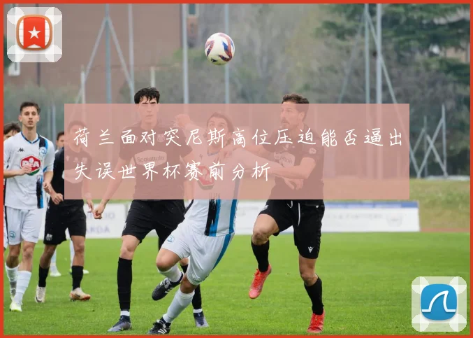 荷兰面对突尼斯高位压迫能否逼出失误世界杯赛前分析