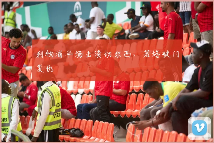 利物浦半场击溃切尔西,若塔破门复仇