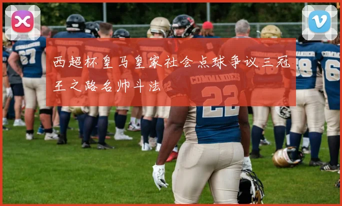 西超杯皇马皇家社会点球争议三冠王之路名帅斗法