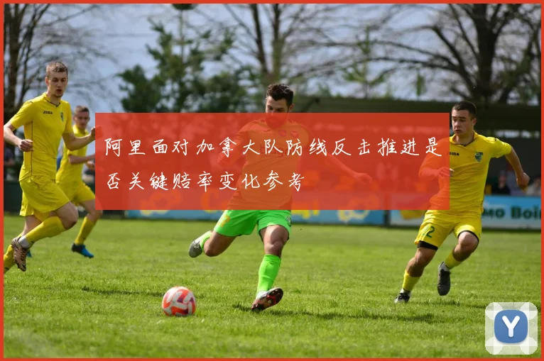 阿里面对加拿大队防线反击推进是否关键赔率变化参考