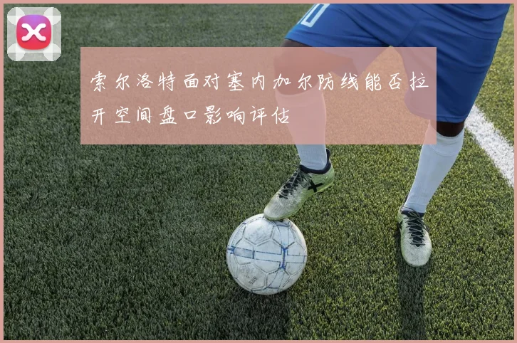 索尔洛特面对塞内加尔防线能否拉开空间盘口影响评估