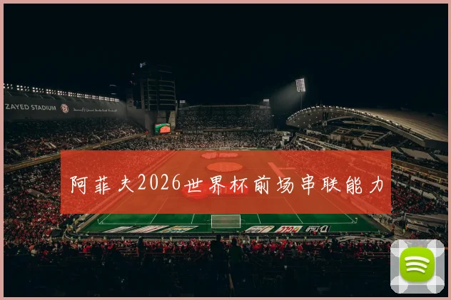 阿菲夫2026世界杯前场串联能力
