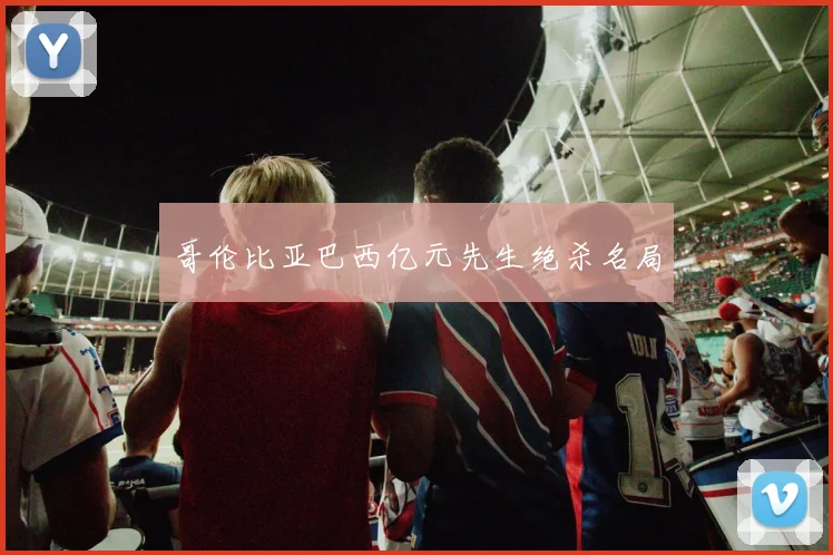 哥伦比亚巴西亿元先生绝杀名局
