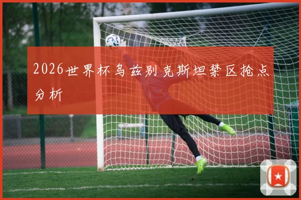 2026世界杯乌兹别克斯坦禁区抢点分析