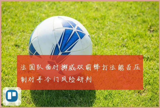 法国队面对挪威双前锋打法能否压制对手冷门风险研判