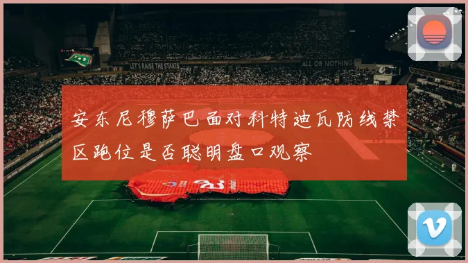 安东尼穆萨巴面对科特迪瓦防线禁区跑位是否聪明盘口观察