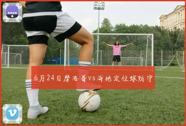 6月24日摩洛哥vs海地定位球防守
