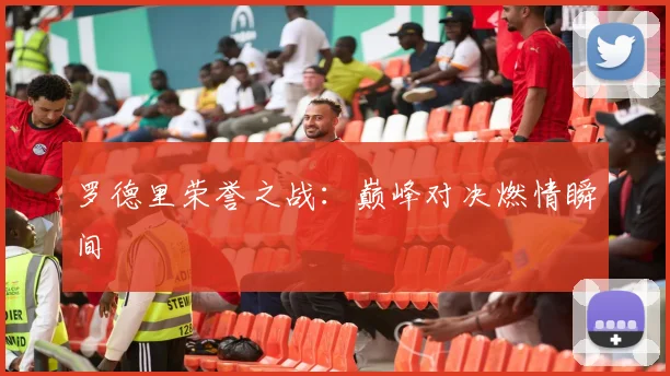 罗德里荣誉之战：巅峰对决燃情瞬间