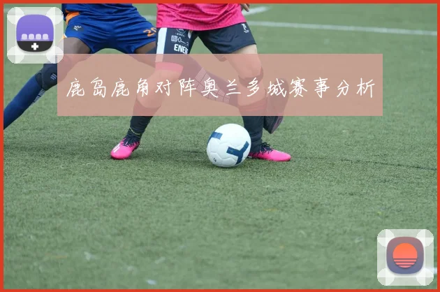 鹿岛鹿角对阵奥兰多城赛事分析