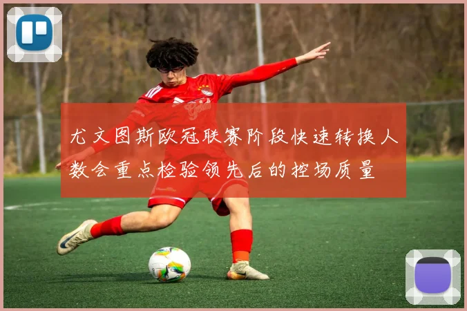 尤文图斯欧冠联赛阶段快速转换人数会重点检验领先后的控场质量