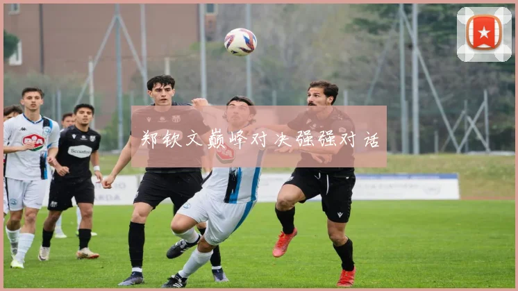 郑钦文巅峰对决强强对话