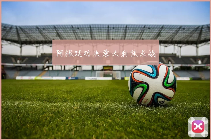 阿根廷对决意大利焦点战