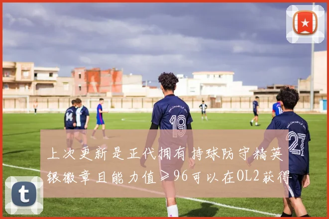 上次更新是正代拥有持球防守精英银徽章且能力值≥96可以在OL2获得一个持球防守精英铜徽章