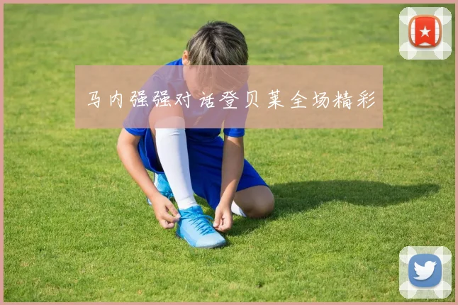 马内强强对话登贝莱全场精彩