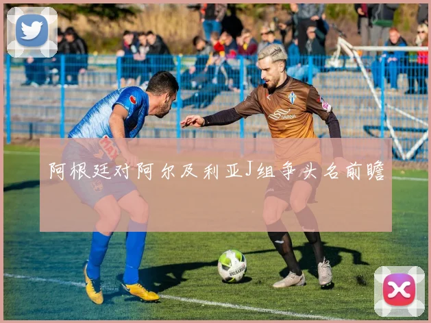 阿根廷对阿尔及利亚J组争头名前瞻