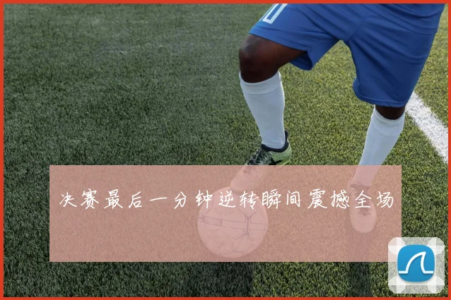 决赛最后一分钟逆转瞬间震撼全场