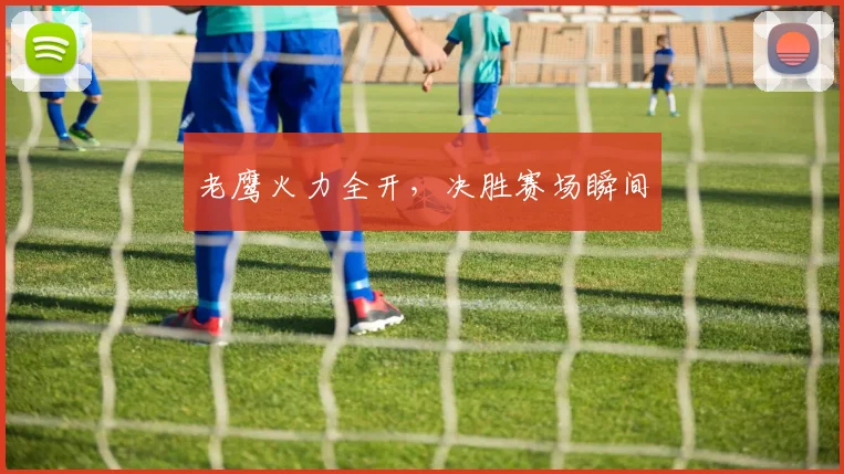 老鹰火力全开，决胜赛场瞬间
