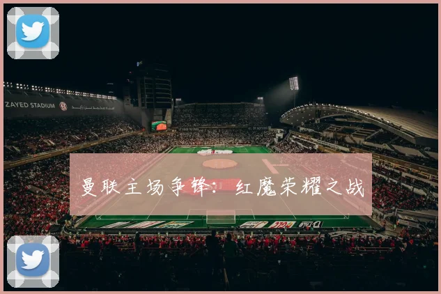 曼联主场争锋：红魔荣耀之战