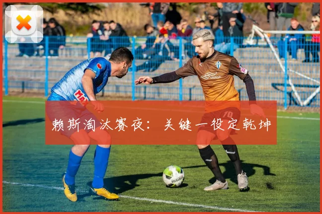 赖斯淘汰赛夜：关键一役定乾坤