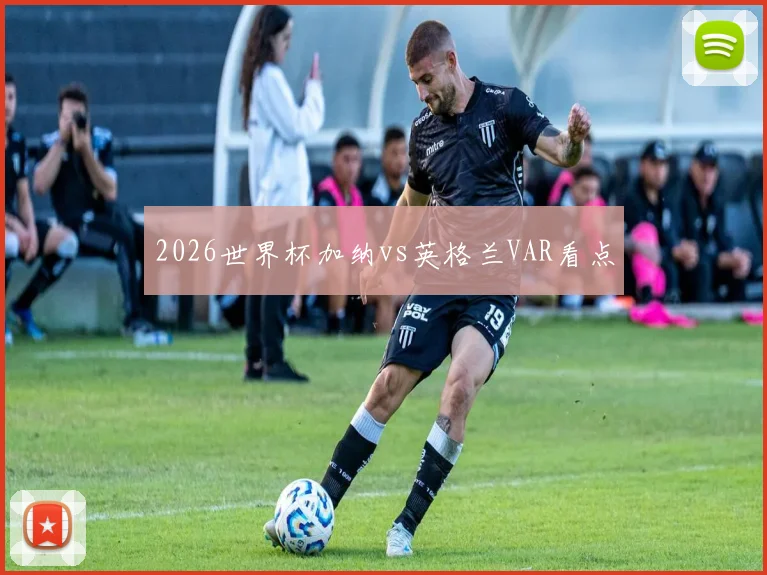 2026世界杯加纳vs英格兰VAR看点