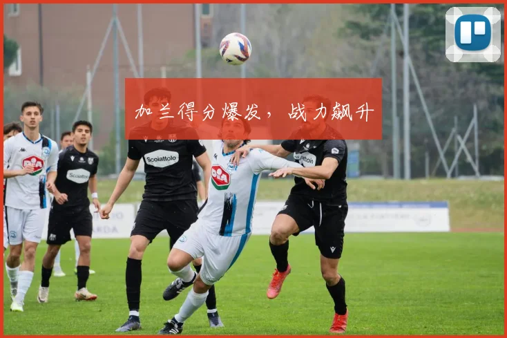 加兰得分爆发，战力飙升