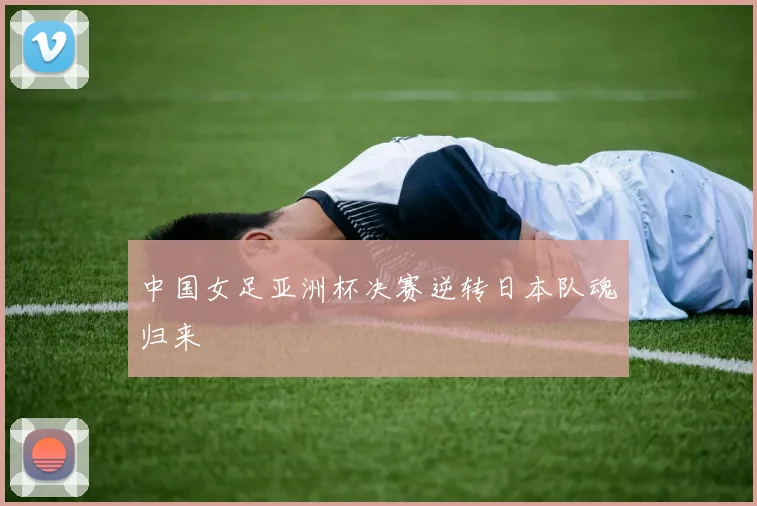 中国女足亚洲杯决赛逆转日本队魂归来