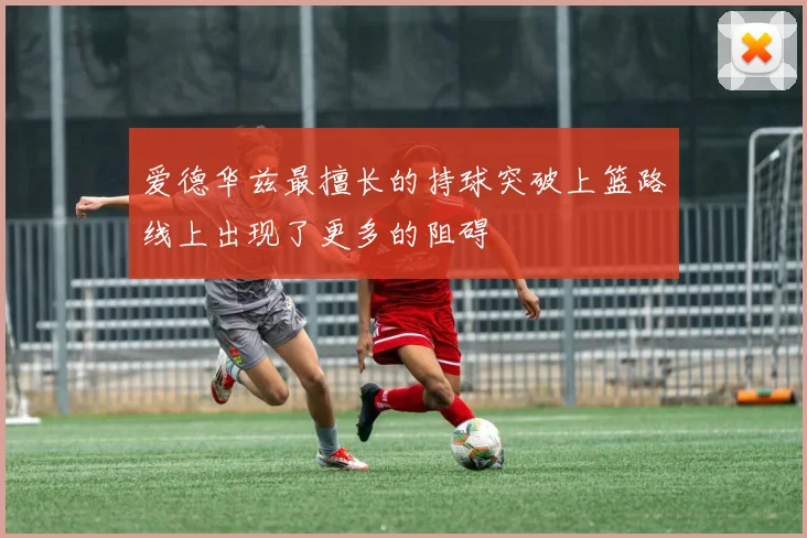 爱德华兹最擅长的持球突破上篮路线上出现了更多的阻碍