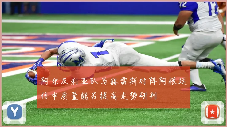 阿尔及利亚队马赫雷斯对阵阿根廷传中质量能否提高走势研判