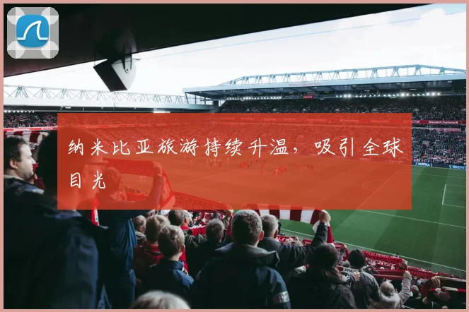 纳米比亚旅游持续升温，吸引全球目光
