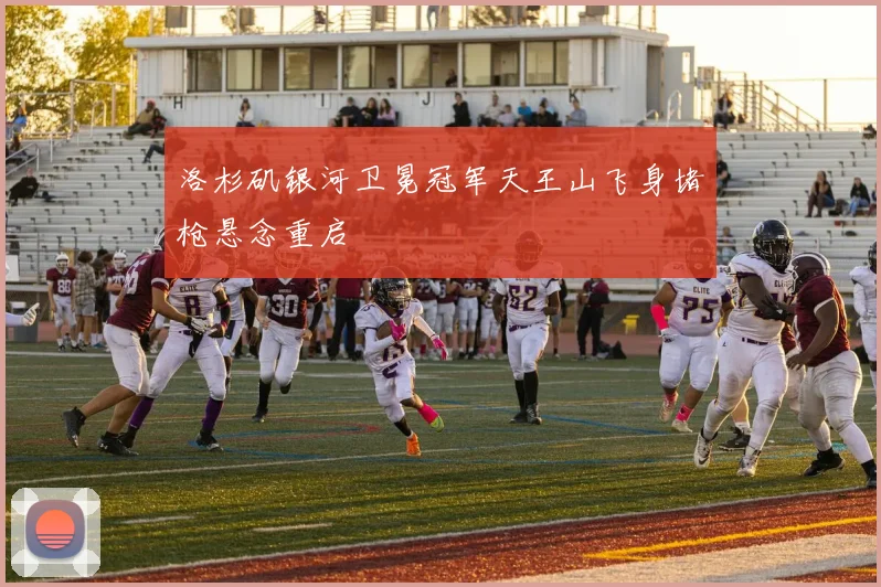 洛杉矶银河卫冕冠军天王山飞身堵枪悬念重启