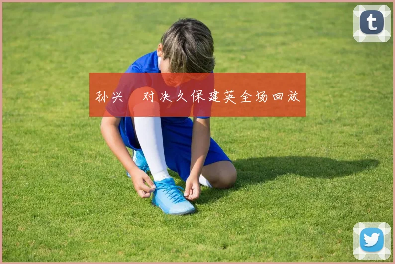 孙兴慜对决久保建英全场回放
