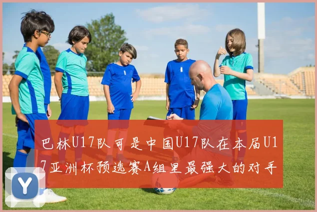 巴林U17队可是中国U17队在本届U17亚洲杯预选赛A组里最强大的对手