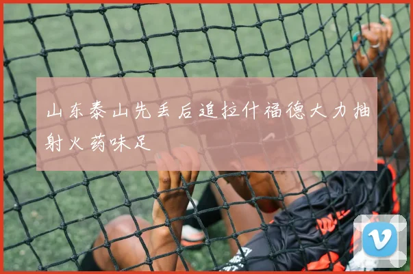 山东泰山先丢后追拉什福德大力抽射火药味足