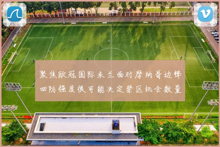 聚焦欧冠国际米兰面对摩纳哥边锋回防强度很可能决定禁区机会数量