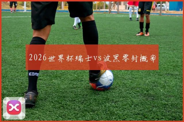 2026世界杯瑞士vs波黑零封概率