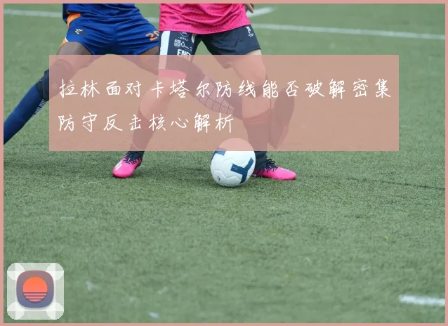 拉林面对卡塔尔防线能否破解密集防守反击核心解析