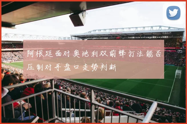 阿根廷面对奥地利双前锋打法能否压制对手盘口走势判断