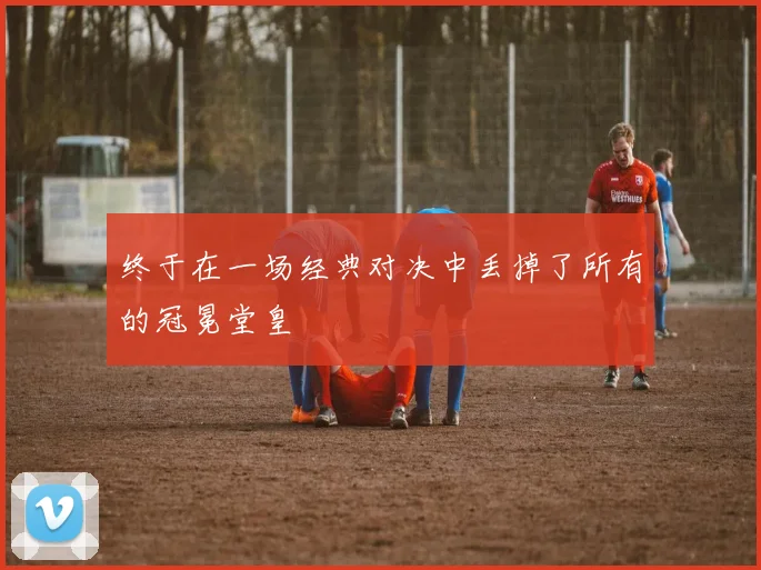 终于在一场经典对决中丢掉了所有的冠冕堂皇