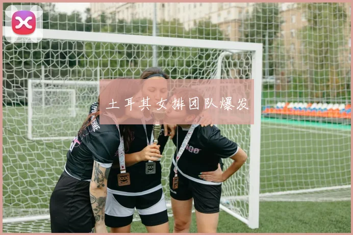 土耳其女排团队爆发
