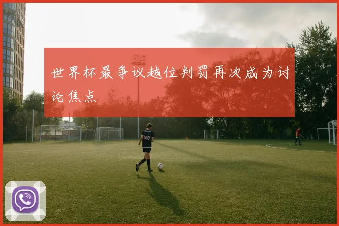 世界杯最争议越位判罚再次成为讨论焦点