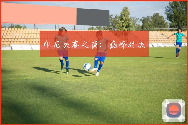 印尼决赛之夜：巅峰对决