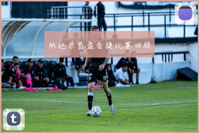 纳达尔首盘告捷比赛回顾