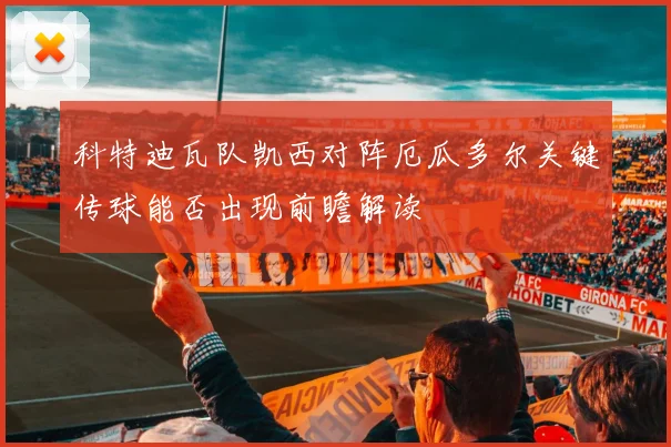 科特迪瓦队凯西对阵厄瓜多尔关键传球能否出现前瞻解读