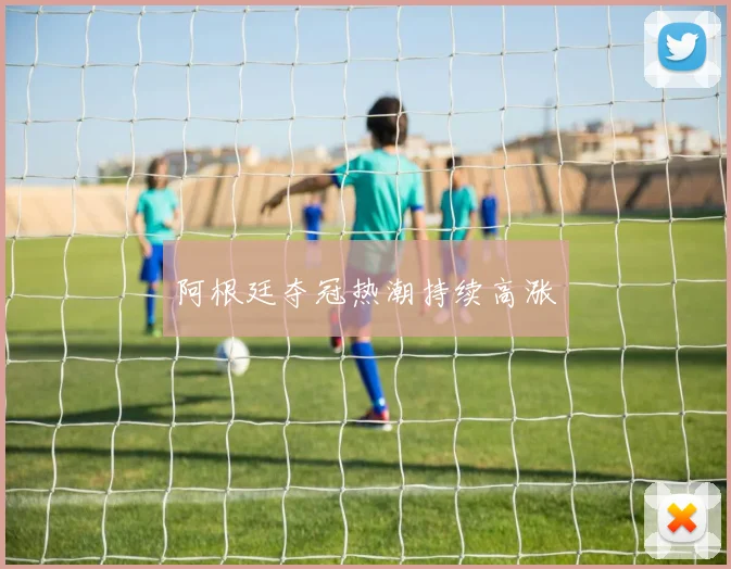 阿根廷夺冠热潮持续高涨