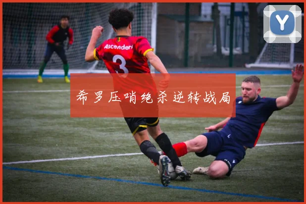 希罗压哨绝杀逆转战局
