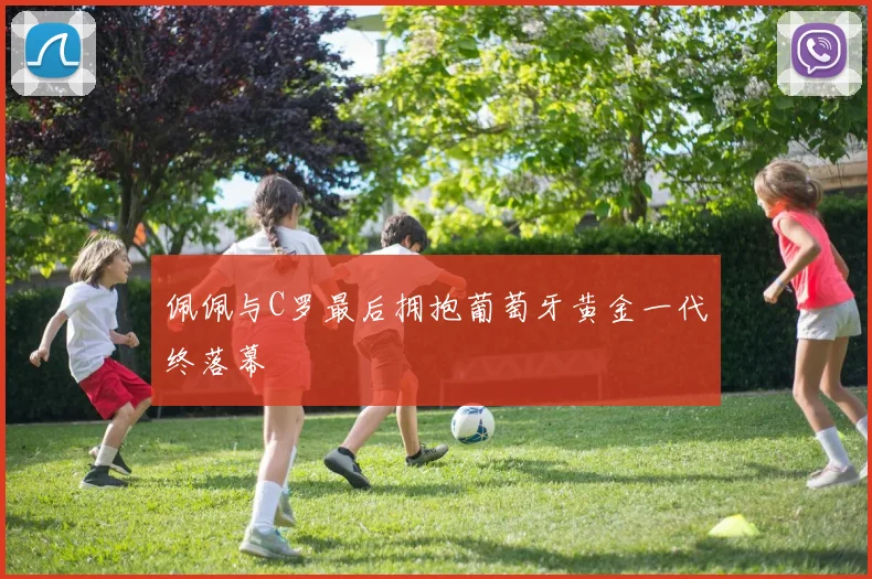 佩佩与C罗最后拥抱葡萄牙黄金一代终落幕