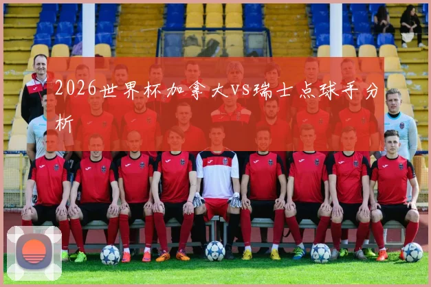 2026世界杯加拿大vs瑞士点球手分析