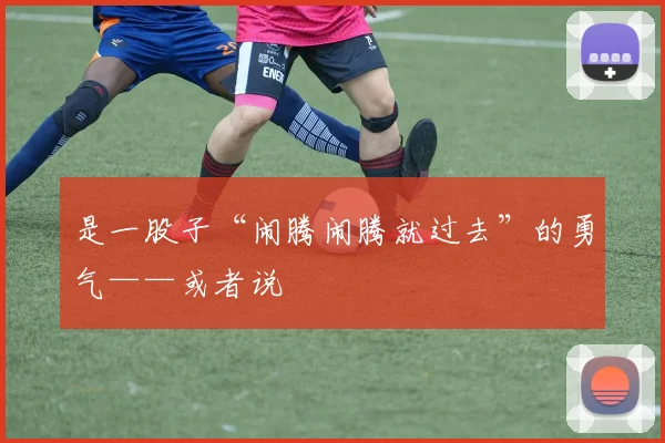 是一股子“闹腾闹腾就过去”的勇气——或者说