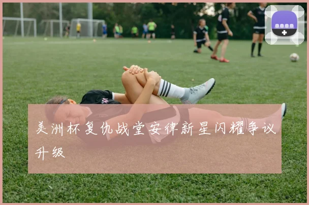 美洲杯复仇战堂安律新星闪耀争议升级