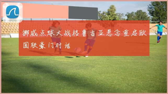 挪威点球大战格鲁吉亚悬念重启欧国联豪门对话